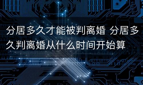 分居多久才能被判离婚 分居多久判离婚从什么时间开始算