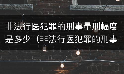 非法行医犯罪的刑事量刑幅度是多少（非法行医犯罪的刑事量刑幅度是多少）