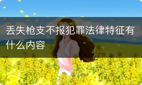 丢失枪支不报犯罪法律特征有什么内容