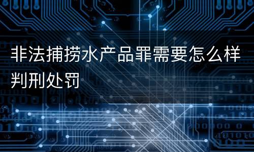非法捕捞水产品罪需要怎么样判刑处罚