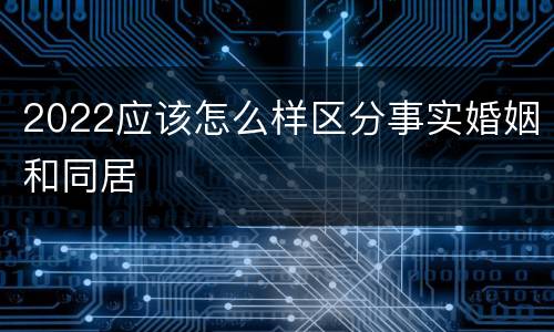 2022应该怎么样区分事实婚姻和同居