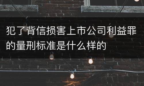 犯了背信损害上市公司利益罪的量刑标准是什么样的