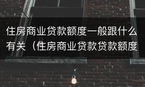 住房商业贷款额度一般跟什么有关（住房商业贷款贷款额度）