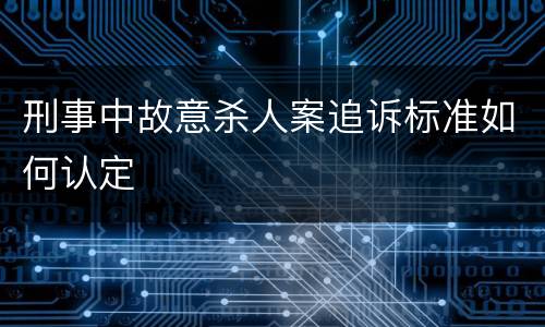 刑事中故意杀人案追诉标准如何认定