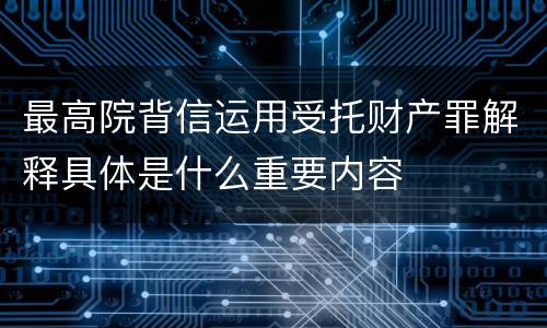 最高院背信运用受托财产罪解释具体是什么重要内容
