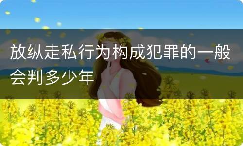 放纵走私行为构成犯罪的一般会判多少年