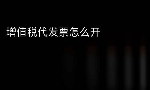 增值税代发票怎么开