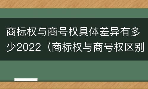 商标权与商号权具体差异有多少2022（商标权与商号权区别）