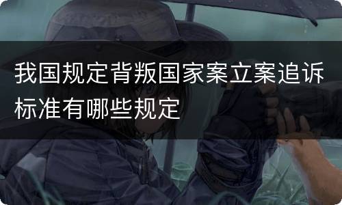 我国规定背叛国家案立案追诉标准有哪些规定