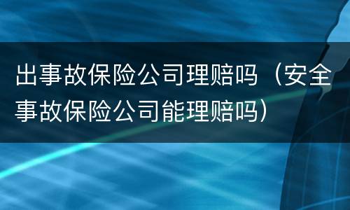 出事故保险公司理赔吗（安全事故保险公司能理赔吗）
