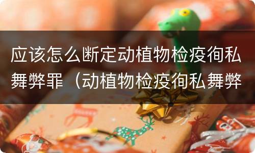 应该怎么断定动植物检疫徇私舞弊罪（动植物检疫徇私舞弊罪量刑）