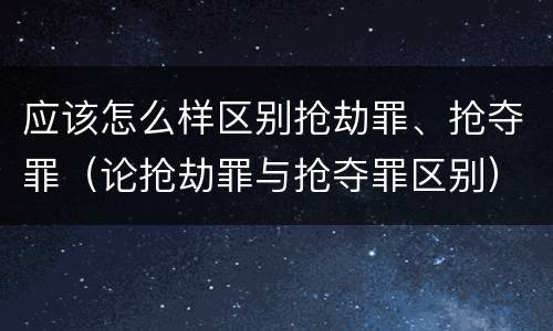 应该怎么样区别抢劫罪、抢夺罪（论抢劫罪与抢夺罪区别）