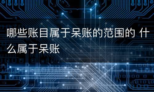 哪些账目属于呆账的范围的 什么属于呆账