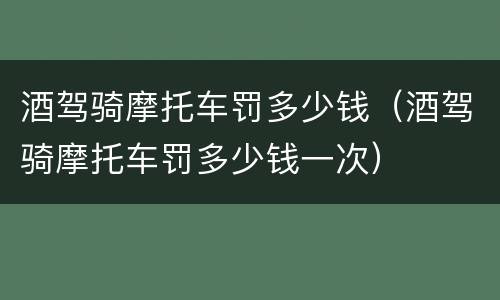 酒驾骑摩托车罚多少钱（酒驾骑摩托车罚多少钱一次）
