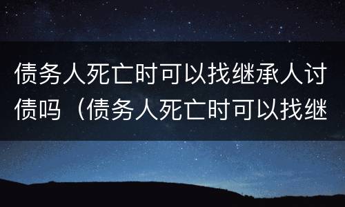 债务人死亡时可以找继承人讨债吗（债务人死亡时可以找继承人讨债吗）