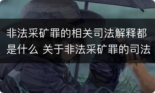 非法采矿罪的相关司法解释都是什么 关于非法采矿罪的司法解释