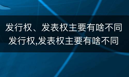 发行权、发表权主要有啥不同 发行权,发表权主要有啥不同