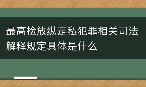 最高检放纵走私犯罪相关司法解释规定具体是什么