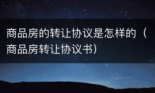 商品房的转让协议是怎样的（商品房转让协议书）