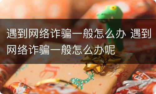 遇到网络诈骗一般怎么办 遇到网络诈骗一般怎么办呢