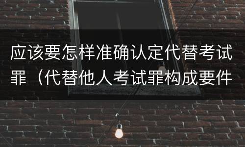 应该要怎样准确认定代替考试罪（代替他人考试罪构成要件）
