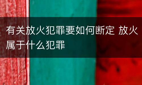 有关放火犯罪要如何断定 放火属于什么犯罪