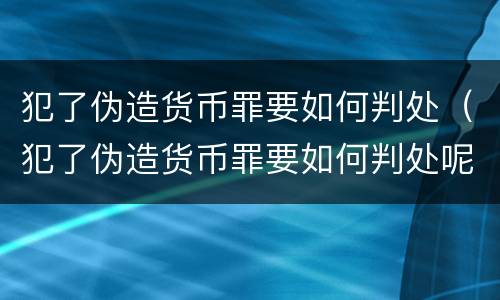 犯了伪造货币罪要如何判处（犯了伪造货币罪要如何判处呢）