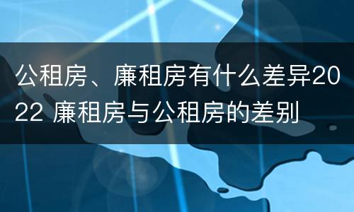 公租房、廉租房有什么差异2022 廉租房与公租房的差别