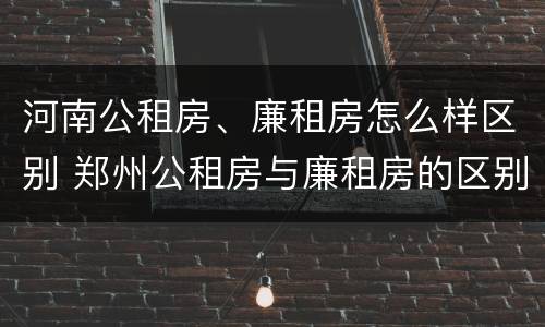 河南公租房、廉租房怎么样区别 郑州公租房与廉租房的区别