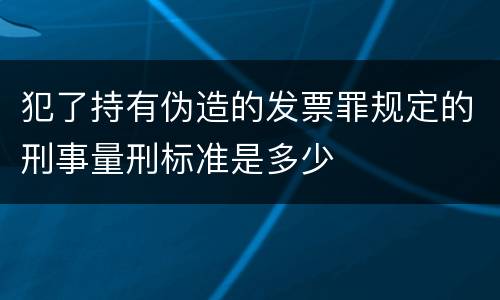 犯了持有伪造的发票罪规定的刑事量刑标准是多少