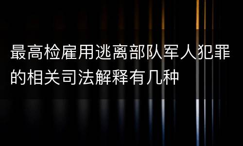 最高检雇用逃离部队军人犯罪的相关司法解释有几种