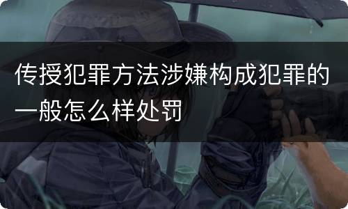 传授犯罪方法涉嫌构成犯罪的一般怎么样处罚