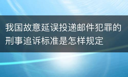 我国故意延误投递邮件犯罪的刑事追诉标准是怎样规定