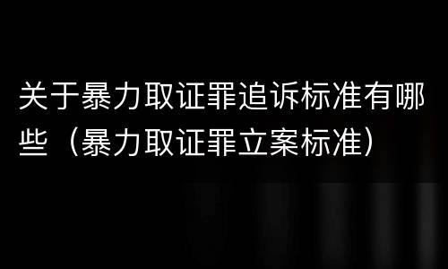 关于暴力取证罪追诉标准有哪些（暴力取证罪立案标准）