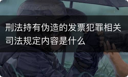 刑法持有伪造的发票犯罪相关司法规定内容是什么