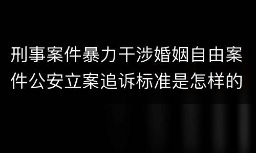 刑事案件暴力干涉婚姻自由案件公安立案追诉标准是怎样的