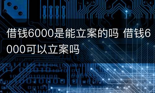 借钱6000是能立案的吗 借钱6000可以立案吗