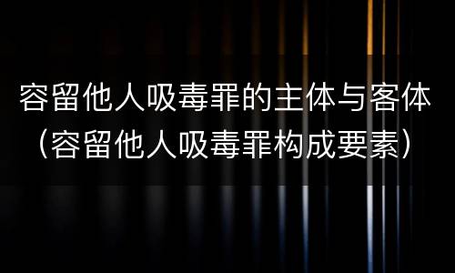 容留他人吸毒罪的主体与客体（容留他人吸毒罪构成要素）