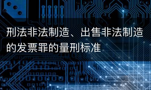 刑法非法制造、出售非法制造的发票罪的量刑标准