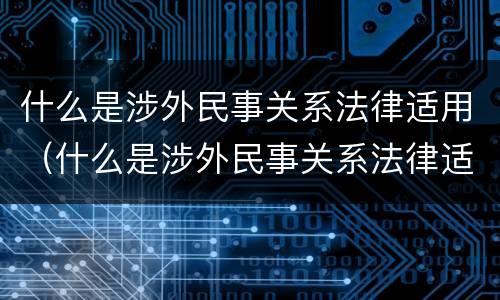 什么是涉外民事关系法律适用（什么是涉外民事关系法律适用情形）
