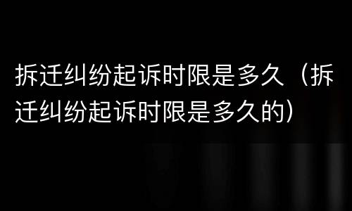 拆迁纠纷起诉时限是多久（拆迁纠纷起诉时限是多久的）