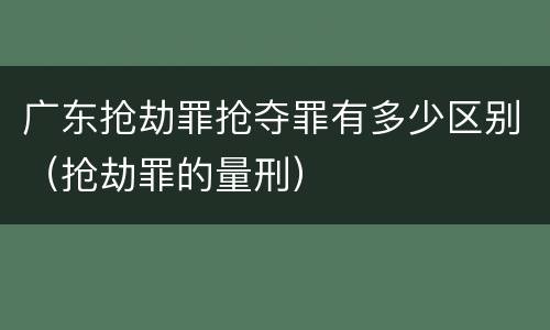 广东抢劫罪抢夺罪有多少区别（抢劫罪的量刑）