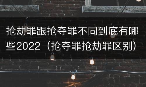 抢劫罪跟抢夺罪不同到底有哪些2022（抢夺罪抢劫罪区别）