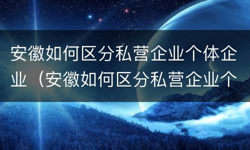 安徽如何区分私营企业个体企业（安徽如何区分私营企业个体企业和企业）