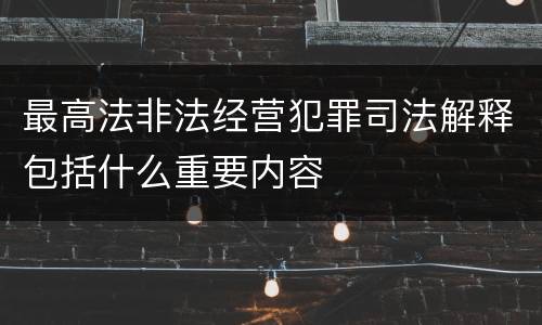 最高法非法经营犯罪司法解释包括什么重要内容