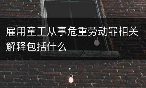 雇用童工从事危重劳动罪相关解释包括什么