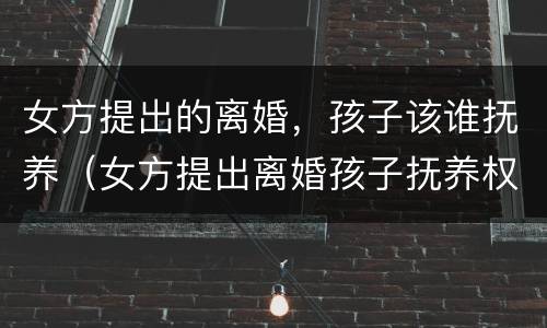 女方提出的离婚，孩子该谁抚养（女方提出离婚孩子抚养权归谁）