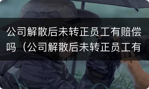 公司解散后未转正员工有赔偿吗（公司解散后未转正员工有赔偿吗怎么办）