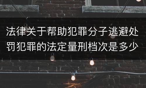 法律关于帮助犯罪分子逃避处罚犯罪的法定量刑档次是多少