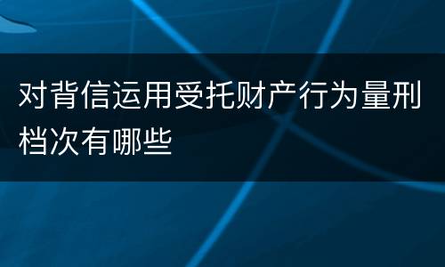 对背信运用受托财产行为量刑档次有哪些
